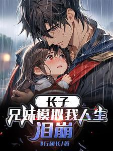 长子兄妹模拟我人生泪崩短剧 长子兄妹模拟我人生泪崩短剧